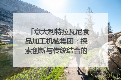 意大利特拉瓦尼食品加工机械集团：探索创新与传统结合的可能性｜西望四川